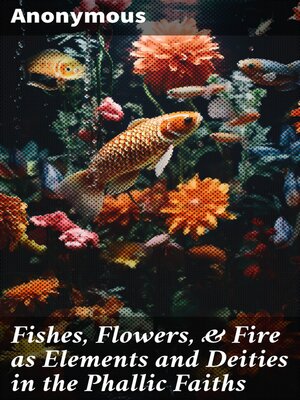 cover image of Fishes, Flowers, & Fire as Elements and Deities in the Phallic Faiths